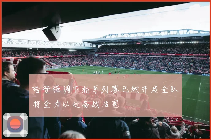 哈登强调下轮系列赛已然开启全队将全力以赴备战活塞