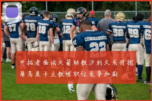 开拓者面试火箭助教沙利文或将挖角乌度卡主教练职位竞争加剧