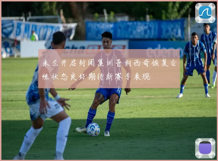 米兰开启封闭集训普利西奇恢复合练状态良好期待新赛季表现