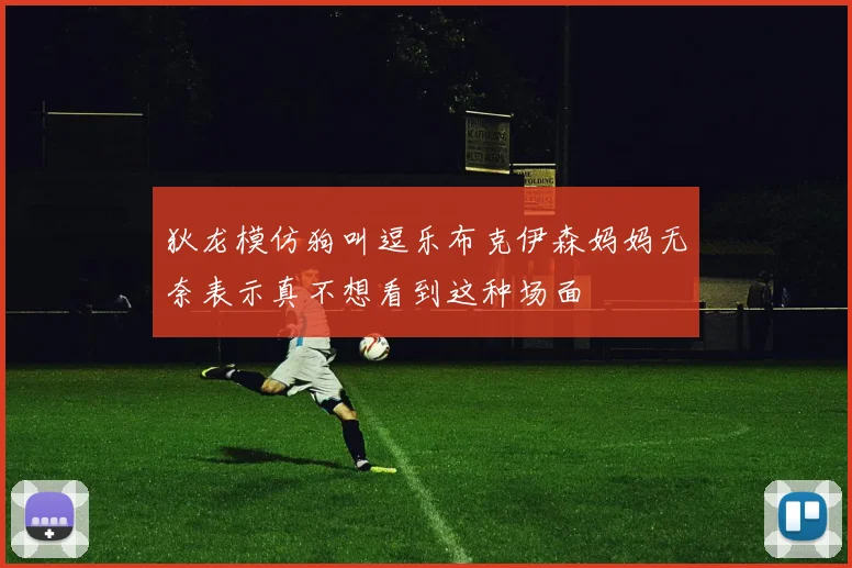 狄龙模仿狗叫逗乐布克伊森妈妈无奈表示真不想看到这种场面