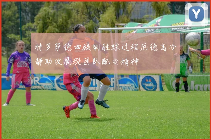 特罗萨德回顾制胜球过程厄德高冷静助攻展现团队配合精神