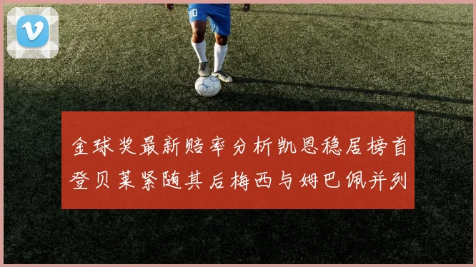 金球奖最新赔率分析凯恩稳居榜首登贝莱紧随其后梅西与姆巴佩并列第四