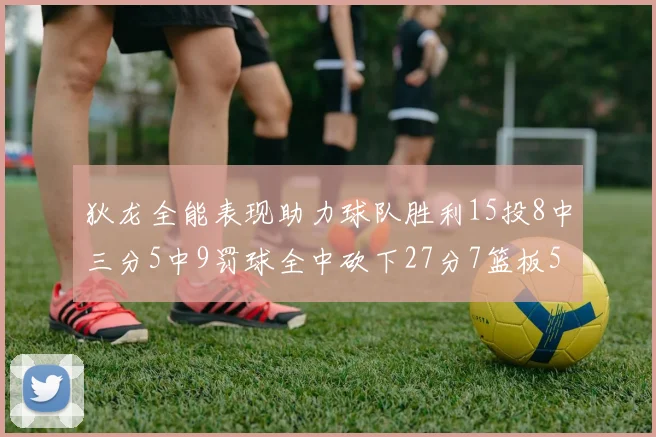 狄龙全能表现助力球队胜利15投8中三分5中9罚球全中砍下27分7篮板5助攻
