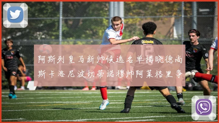 阿斯列皇马新帅候选名单揭晓德尚斯卡洛尼波切蒂诺穆帅阿莱格里争夺教鞭
