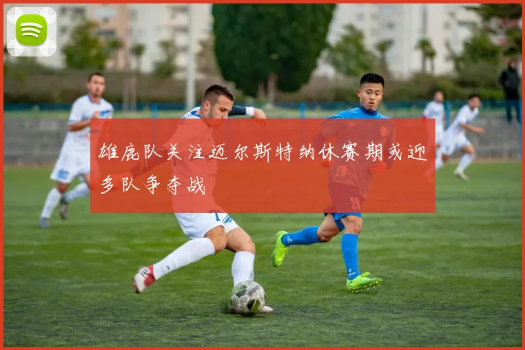 雄鹿队关注迈尔斯特纳休赛期或迎多队争夺战