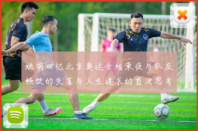 姚明回忆北京奥运会结束夜与队友畅饮的失落与人生追求的首次思考