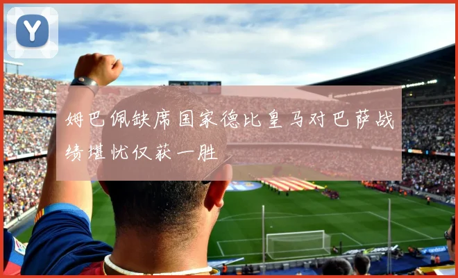 姆巴佩缺席国家德比皇马对巴萨战绩堪忧仅获一胜