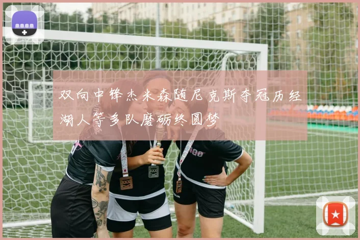 双向中锋杰米森随尼克斯夺冠历经湖人等多队磨砺终圆梦