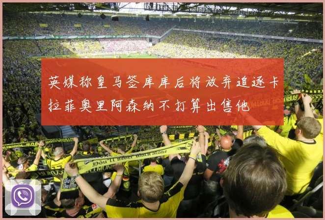 英媒称皇马签库库后将放弃追逐卡拉菲奥里阿森纳不打算出售他