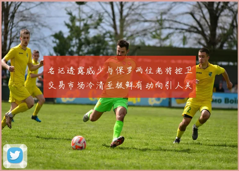 名记透露威少与保罗两位老将控卫交易市场冷清至极鲜有动向引人关注