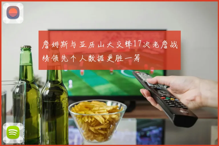 詹姆斯与亚历山大交锋17次老詹战绩领先个人数据更胜一筹
