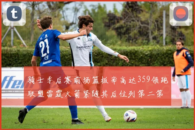 骑士季后赛前场篮板率高达359领跑联盟雷霆火箭紧随其后位列第二第三
