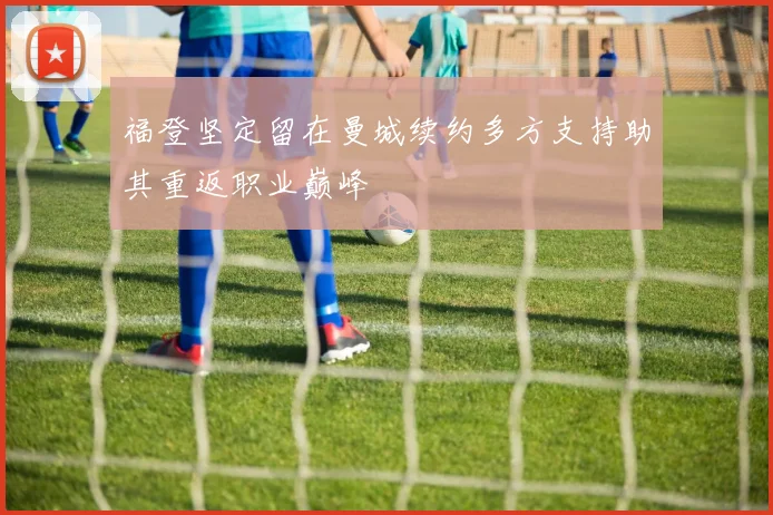 福登坚定留在曼城续约多方支持助其重返职业巅峰