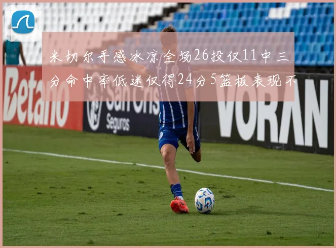 米切尔手感冰凉全场26投仅11中三分命中率低迷仅得24分5篮板表现不佳
