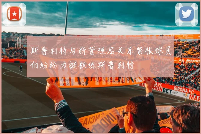 斯普利特与新管理层关系紧张球员们纷纷力挺教练斯普利特