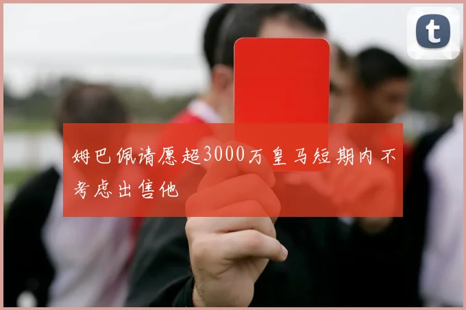 姆巴佩请愿超3000万皇马短期内不考虑出售他